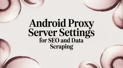 Android Proxy Server Settings for SEO and Data Scraping