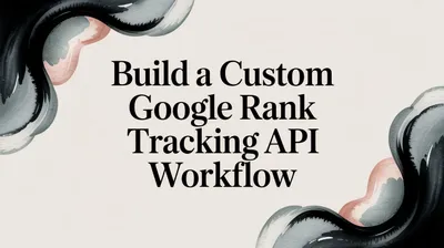 Build a Custom Google Rank Tracking API Workflow
